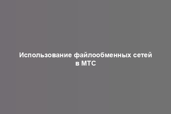 Использование файлообменных сетей в МТС